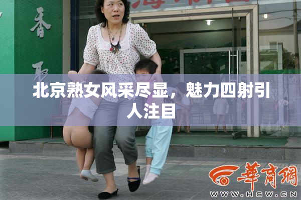 北京熟女风采尽显，魅力四射引人注目