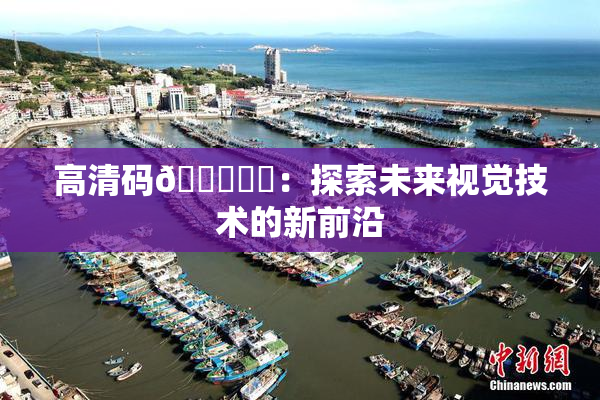 高清码🔞❌‌：探索未来视觉技术的新前沿