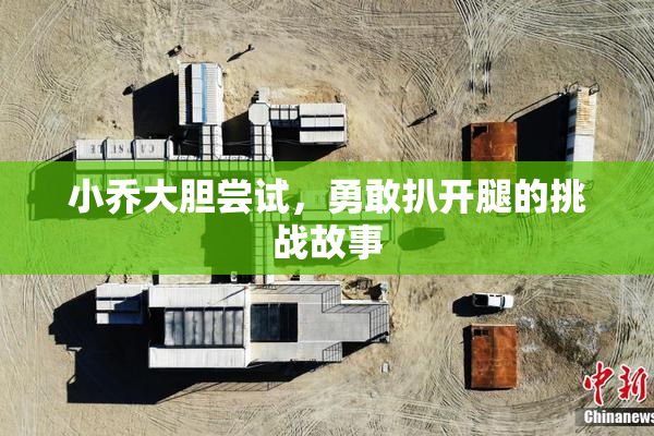 小乔大胆尝试，勇敢扒开腿的挑战故事
