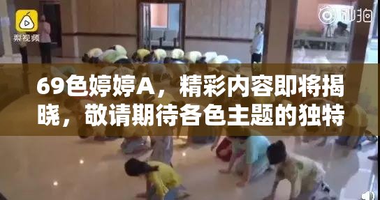 69色婷婷A，精彩内容即将揭晓，敬请期待各色主题的独特风采！