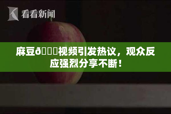 麻豆🔞视频引发热议，观众反应强烈分享不断！