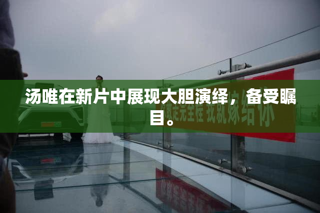 汤唯在新片中展现大胆演绎，备受瞩目。