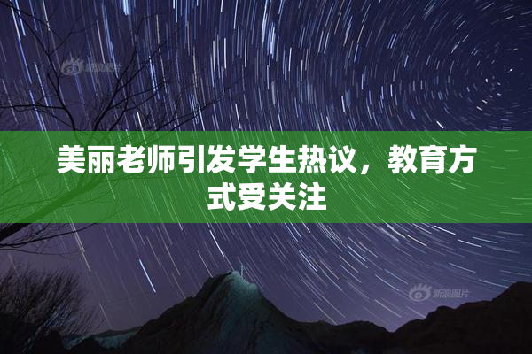 美丽老师引发学生热议，教育方式受关注