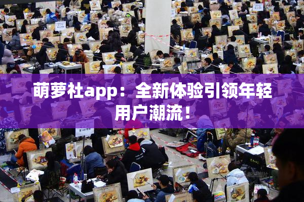萌萝社app：全新体验引领年轻用户潮流！