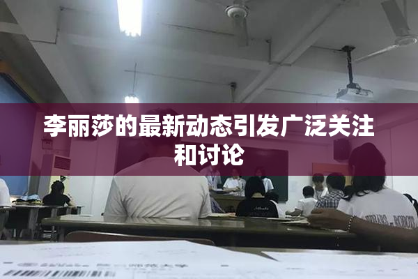 李丽莎的最新动态引发广泛关注和讨论