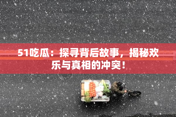 51吃瓜：探寻背后故事，揭秘欢乐与真相的冲突！