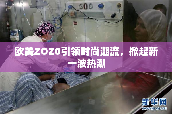 欧美ZOZ0引领时尚潮流，掀起新一波热潮