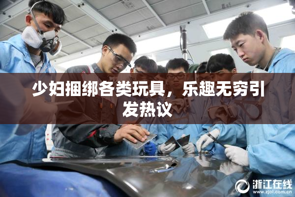 少妇捆绑各类玩具，乐趣无穷引发热议