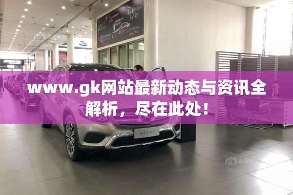 www.gk网站最新动态与资讯全解析，尽在此处！