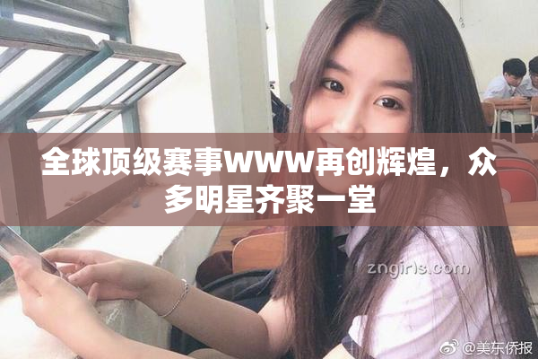 全球顶级赛事WWW再创辉煌，众多明星齐聚一堂