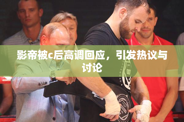 影帝被c后高调回应，引发热议与讨论