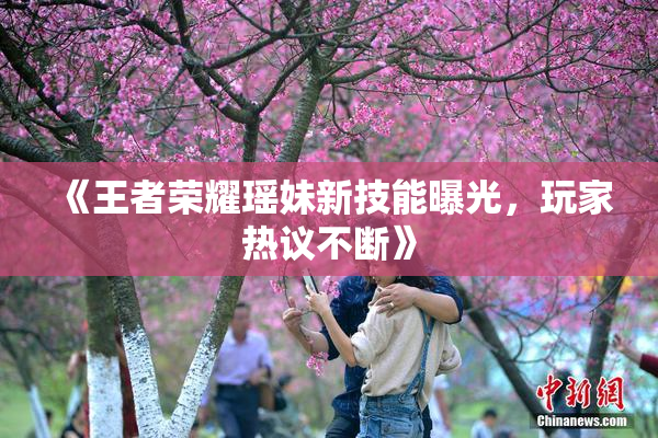 《王者荣耀瑶妹新技能曝光，玩家热议不断》
