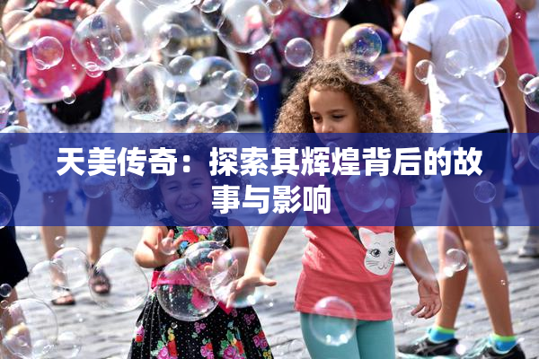 天美传奇：探索其辉煌背后的故事与影响