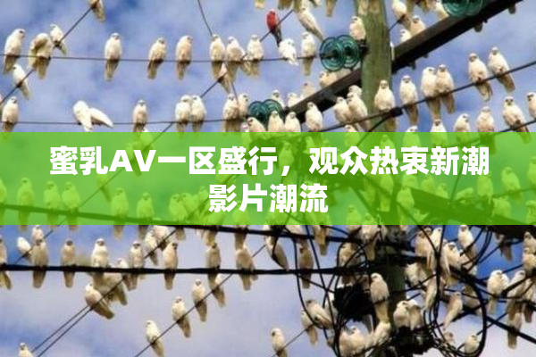 蜜乳AV一区盛行，观众热衷新潮影片潮流