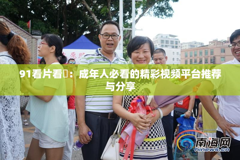 91看片看婬：成年人必看的精彩视频平台推荐与分享