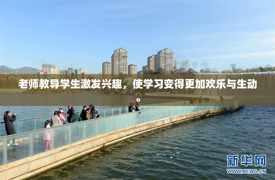 老师教导学生激发兴趣，使学习变得更加欢乐与生动。