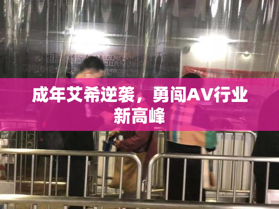 成年艾希逆袭，勇闯AV行业新高峰