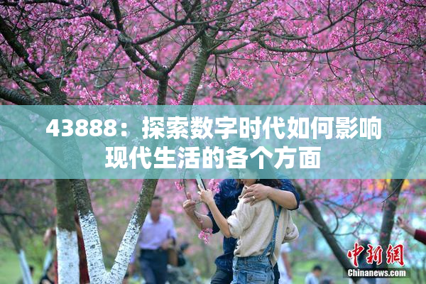 43888：探索数字时代如何影响现代生活的各个方面