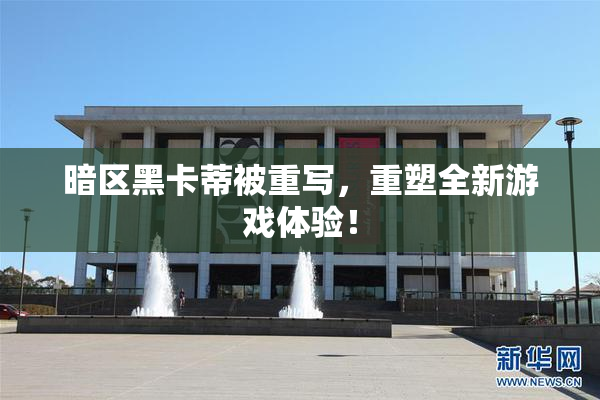 暗区黑卡蒂被重写，重塑全新游戏体验！