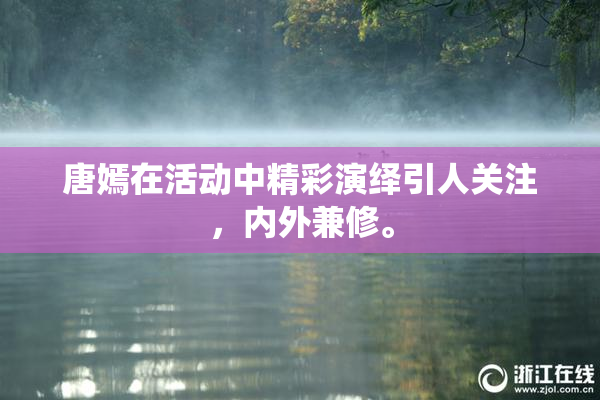 唐嫣在活动中精彩演绎引人关注，内外兼修。