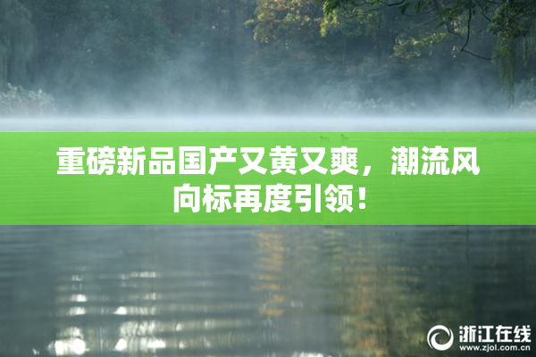 重磅新品国产又黄又爽，潮流风向标再度引领！