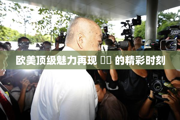 欧美顶级魅力再现 ❌‌ 的精彩时刻