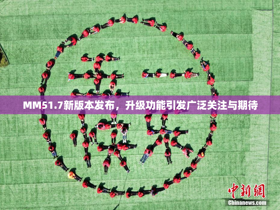 MM51.7新版本发布，升级功能引发广泛关注与期待