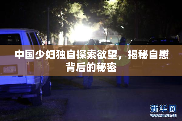 中国少妇独自探索欲望，揭秘自慰背后的秘密