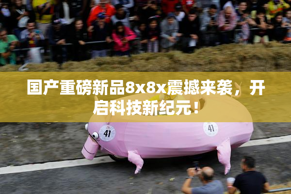 国产重磅新品8x8x震撼来袭，开启科技新纪元！