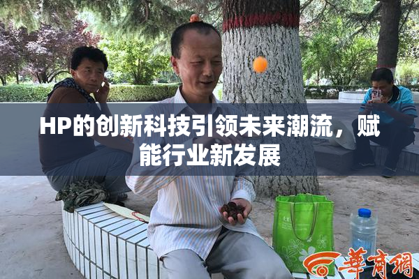 HP的创新科技引领未来潮流，赋能行业新发展