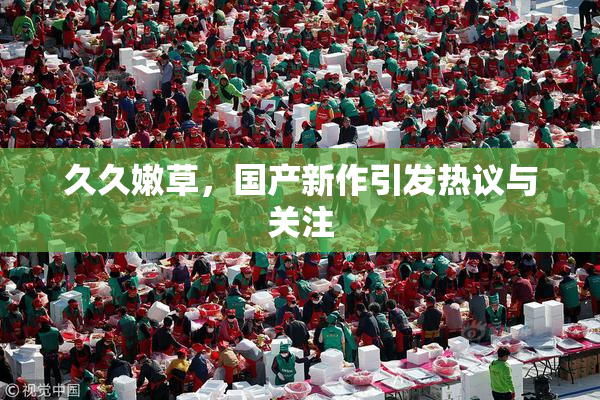 久久嫩草，国产新作引发热议与关注