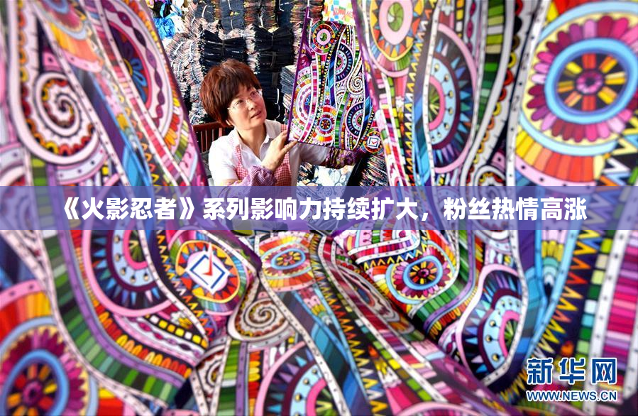 《火影忍者》系列影响力持续扩大，粉丝热情高涨