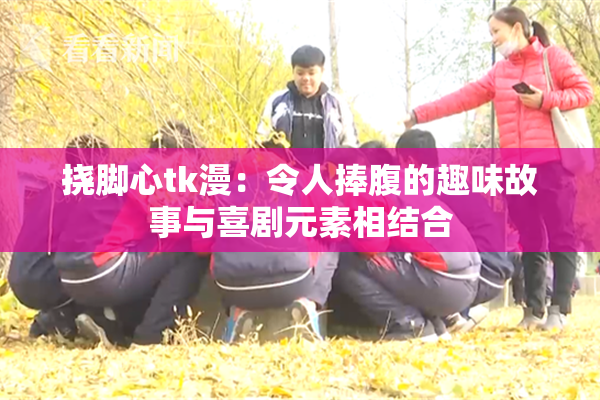 挠脚心tk漫：令人捧腹的趣味故事与喜剧元素相结合