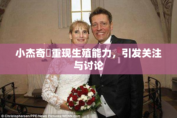 小杰奇犽重现生殖能力，引发关注与讨论