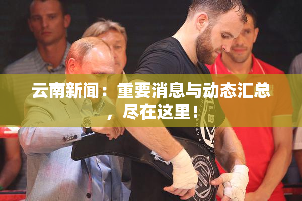 云南新闻：重要消息与动态汇总，尽在这里！