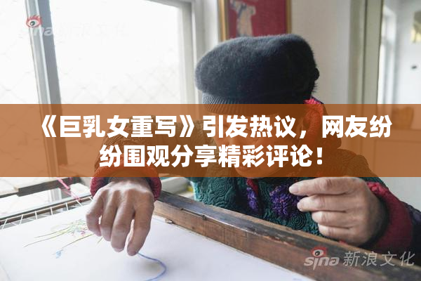 《巨乳女重写》引发热议，网友纷纷围观分享精彩评论！