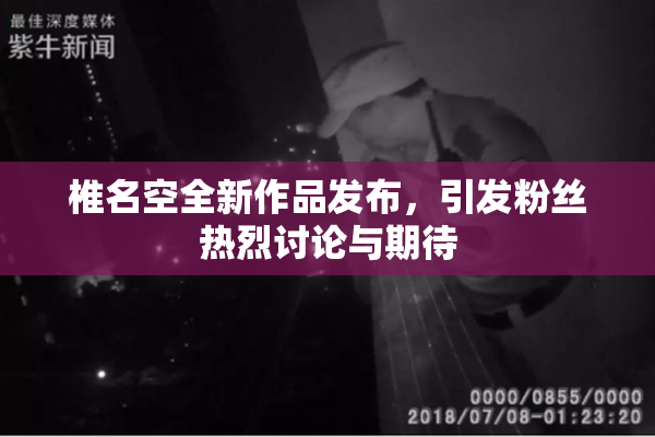椎名空全新作品发布，引发粉丝热烈讨论与期待