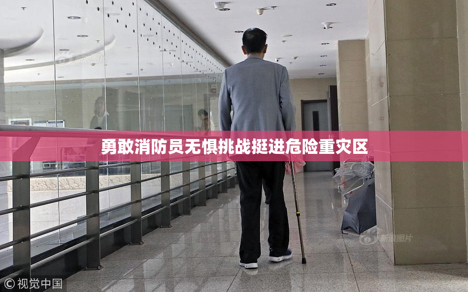 勇敢消防员无惧挑战挺进危险重灾区