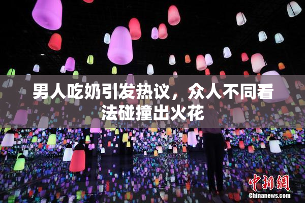男人吃奶引发热议，众人不同看法碰撞出火花