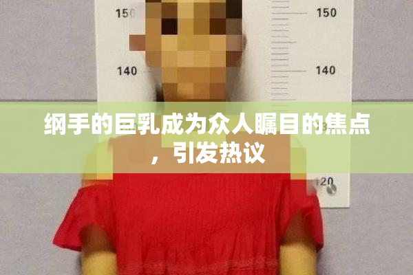 纲手的巨乳成为众人瞩目的焦点，引发热议