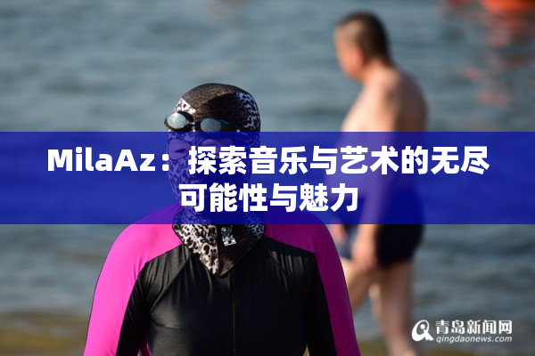 MilaAz：探索音乐与艺术的无尽可能性与魅力