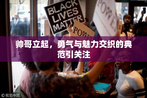 帅哥立起，勇气与魅力交织的典范引关注