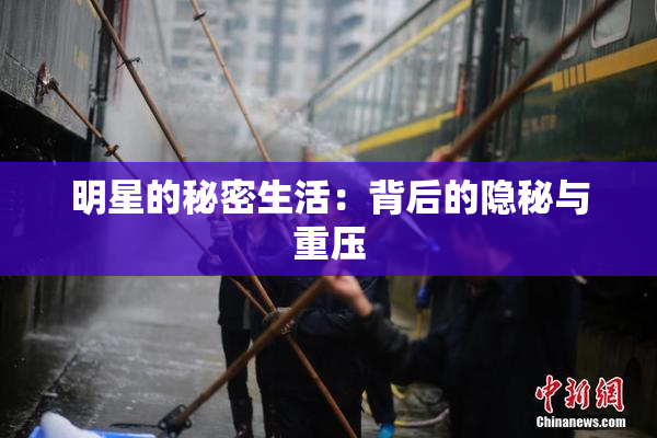 明星的秘密生活：背后的隐秘与重压