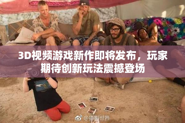 3D视频游戏新作即将发布，玩家期待创新玩法震撼登场