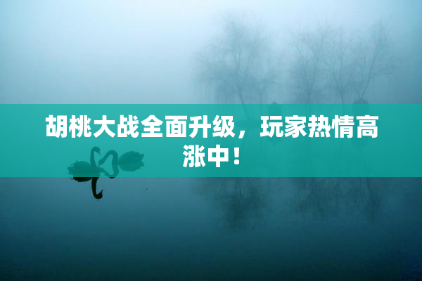 胡桃大战全面升级，玩家热情高涨中！