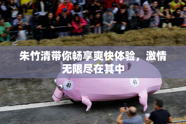 朱竹清带你畅享爽快体验，激情无限尽在其中