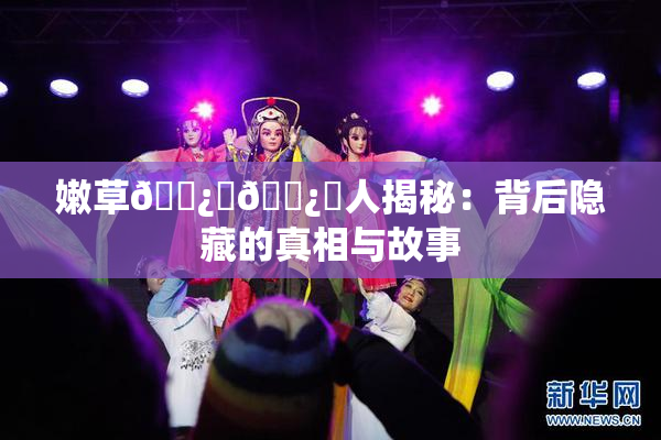嫩草🌿‌🌿‌人揭秘：背后隐藏的真相与故事