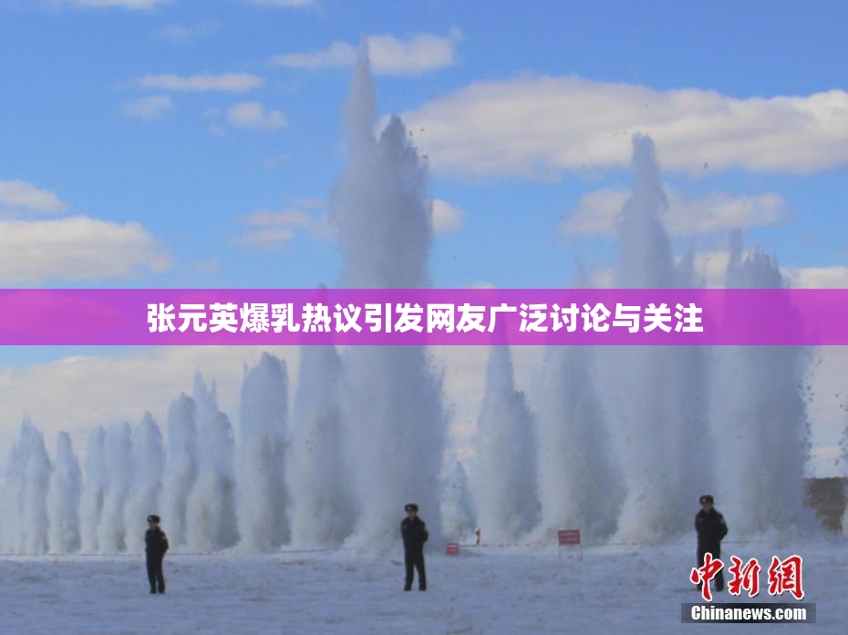 张元英爆乳热议引发网友广泛讨论与关注