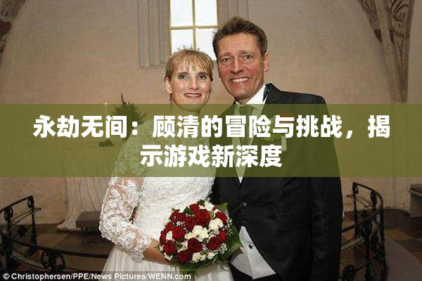 永劫无间：顾清的冒险与挑战，揭示游戏新深度