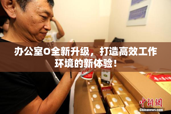办公室O全新升级，打造高效工作环境的新体验！